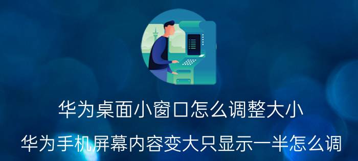 华为桌面小窗口怎么调整大小 华为手机屏幕内容变大只显示一半怎么调？